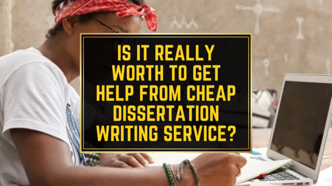 Is It Really Worth to Get Help From Cheap Dissertation Writing Service